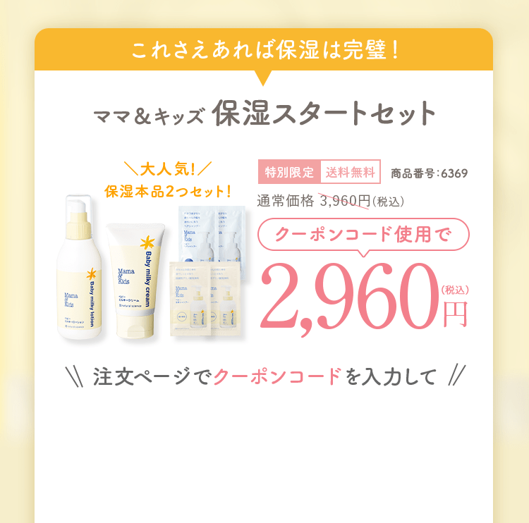 クーポン対象セット ママ&キッズ保湿スタートセット\大人気!/保湿本品2つセット!特別限定送料無料商品番号:6369 通常価格3,960円(税込)クーポンコード使用で2,960円(税込)注文ページでクーポンコードを入力して