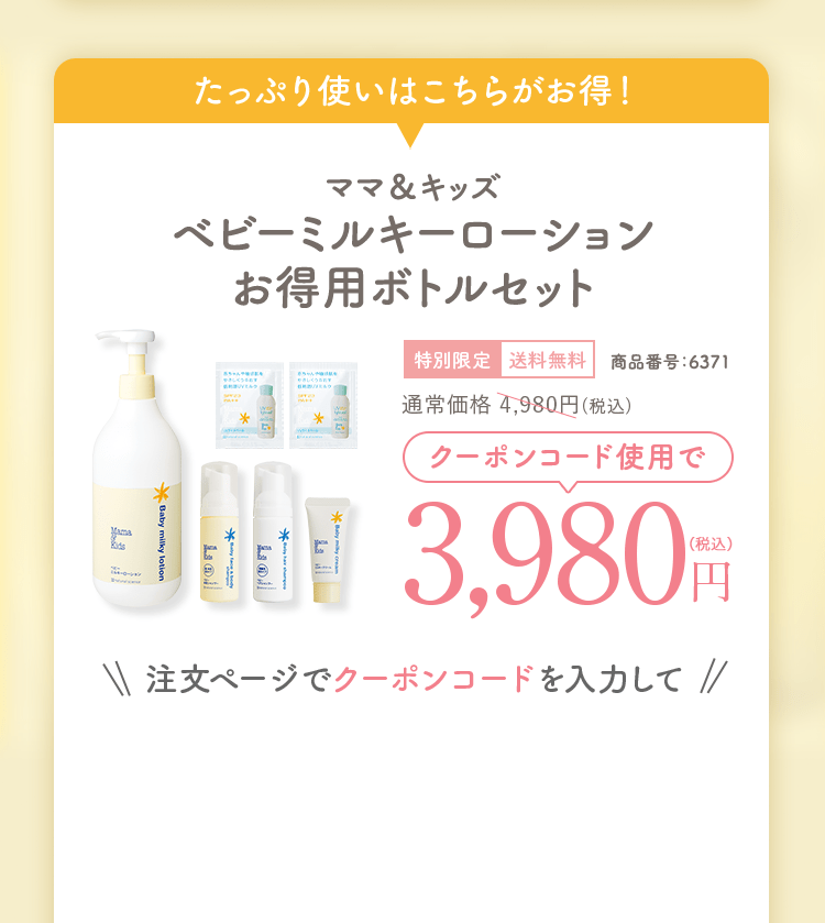 クーポン対象セット ママ&キッズ ベビーミルキーローションお得用ボトルセット 通常価格4,980円(税込)相当特別限定送料無料商品番号:6317 3,980円(税込)注文ページでクーポンコードを入力して
