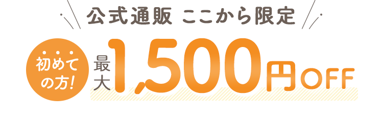 公式通販ここから限定 初めての方!最大1,500円OFF