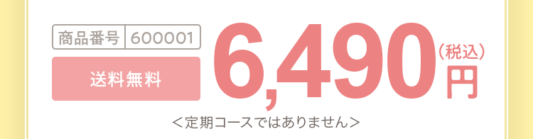 商品番号600001 6,490円（税込）送料無料 ＜定期コースではありません＞