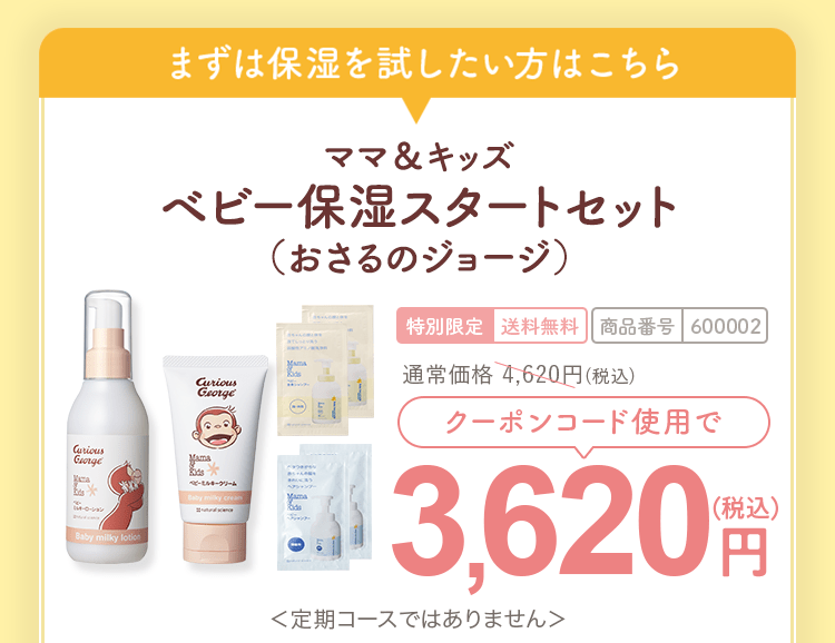 まずは保湿を試したい方はこちら ママ＆キッズ ベビー保湿スタートセット（おさるのジョージ）　商品番号600002 クーポンコード使用で3,620円（税込）送料無料 ＜定期コースではありません＞
