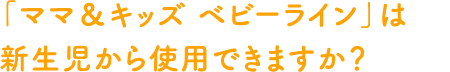 「ママ＆キッズ ベビーライン」は新生児から使用できますか？  