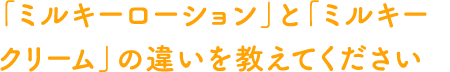 「ミルキーローション」と「ミルキークリーム」の違いを教えてください