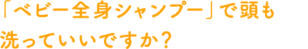 「ベビー全身シャンプー」で頭も洗っていいですか？