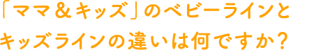 「ママ＆キッズ」のベビーラインとキッズラインの違いは何ですか？