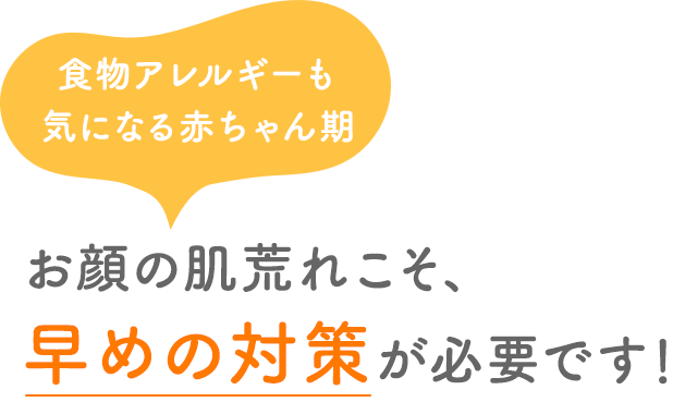 食物アレルギーも気になる赤ちゃん期 お顔の肌荒れこそ、早めの対策が必要です！
