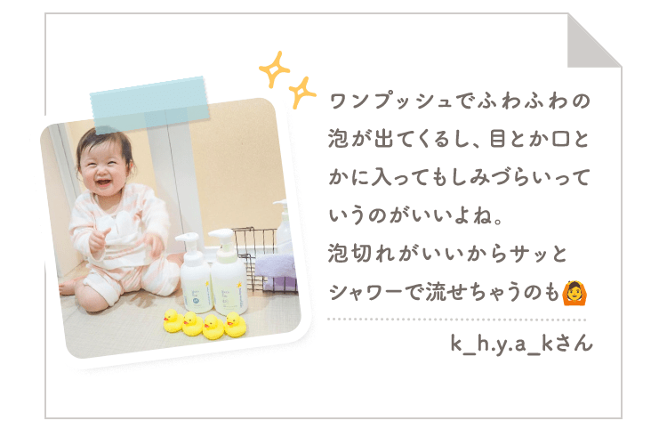 ワンプッシュでふわふわの泡が出てくるし、目とか口とかに入ってもしみづらいっていうのがいいよね。泡切れがいいからサッとシャワーで流せちゃうのも|k_h.y.a_kさん