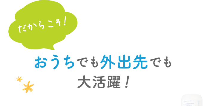 だからこそ！ おうちでも外出先でも大活躍！