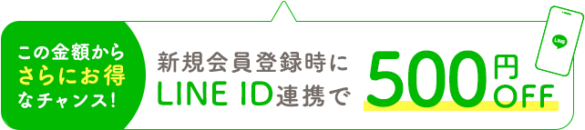 この金額からさらにお得なチャンス！ 新規会員登録時にLINE ID連携で500円OFF