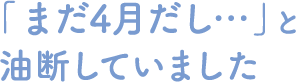 「まだ4月だし…」と油断していました