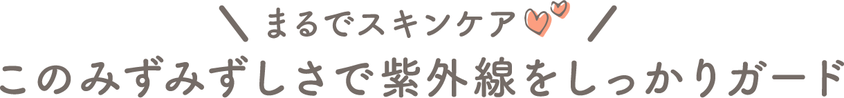 このみずみずしさで紫外線をしっかりガード