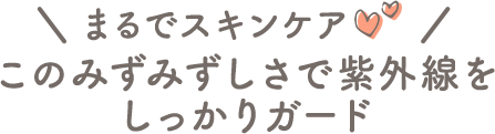 このみずみずしさで紫外線をしっかりガード