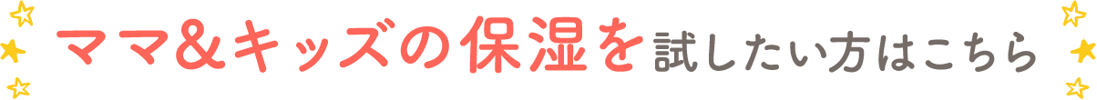 ママ&キッズの保湿を試したい方はこちら