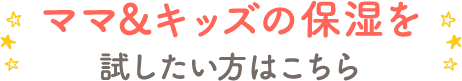 ママ&キッズの保湿を試したい方はこちら