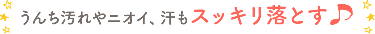 うんち汚れやニオイ、汗もスッキリ落とす