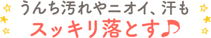 うんち汚れやニオイ、汗もスッキリ落とす