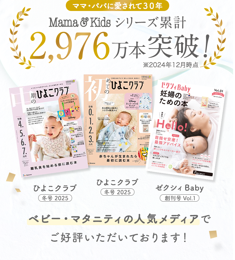 ママ・パパに愛されて３０年 Mamam&Kidsシリーズ累計 2,976万本突破 ※2024年12月時点 ベビー・マタニティの人気メディアでご好評いただいております！