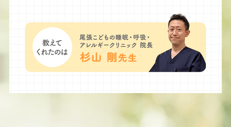 教えてくれたのは 尾張こどもの睡眠・呼吸・アレルギークリニック 院長 杉山 剛先生