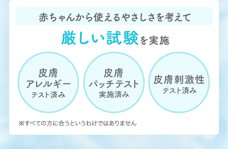 赤ちゃんから使えるやさしさを考えて厳しい試験を実施 皮膚アレルギーテスト済み 皮膚パッチテスト実施済み 皮膚刺激性テスト済み