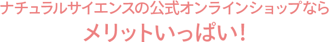 ナチュラルサイエンスの公式オンラインショップなら メリットいっぱい！