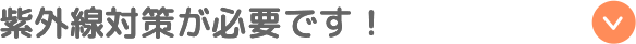 紫外線対策が必要です！