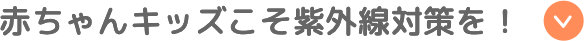 赤ちゃんキッズこそ紫外線対策を！
