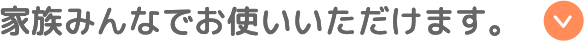 家族みんなでお使いいただけます。