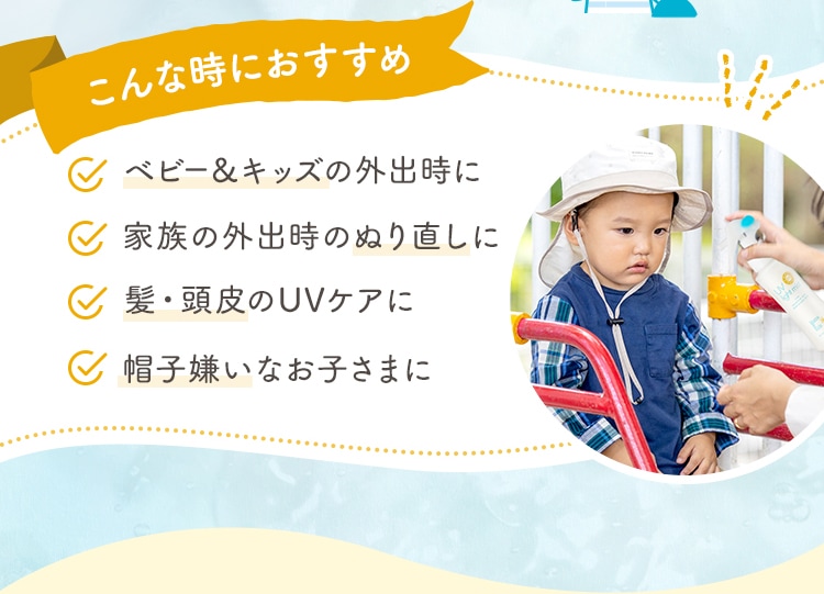 こんな時におすすめ ベビー＆キッズの外出時に 家族の外出時のぬり直しに 髪・頭皮のUVケアに 帽子嫌いなお子さまに