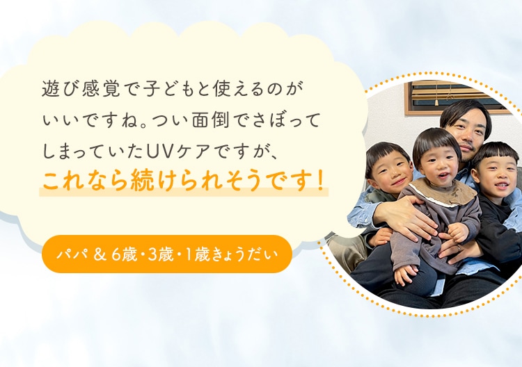 遊び感覚で子どもと使えるのがいいですね。つい面倒でさぼってしまっていたUVケアですが、これなら続けられそうです！