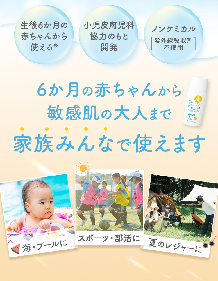 生後6か月の赤ちゃんから使える※ 小児皮膚児科協力のもと開発 ノンケミカル紫外線吸収剤不使用 6か月の赤ちゃんから敏感肌の大人まで家族みんなで使えます