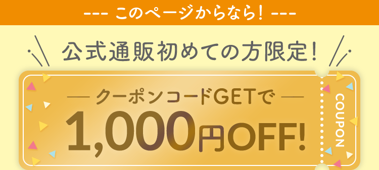このページからなら！ 公式通販初めての方限定！クーポンコードGETで 1,000円OFF!