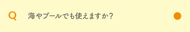 Q 海やプールでも使えますか？