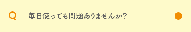 Q 毎日使っても問題ありませんか？