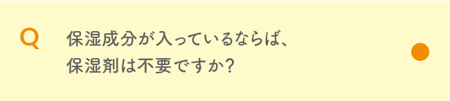 Q 保湿成分が入っているならば、保湿剤は不要ですか？