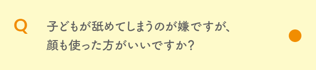 Q 子どもが舐めてしまうのが嫌ですが、顔も使った方がいいですか？