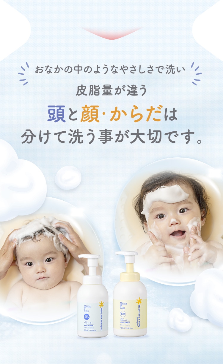 おなかの中のようなやさしさで洗い 皮脂量が違う頭と顔・からだは分けて洗う事が大切です。