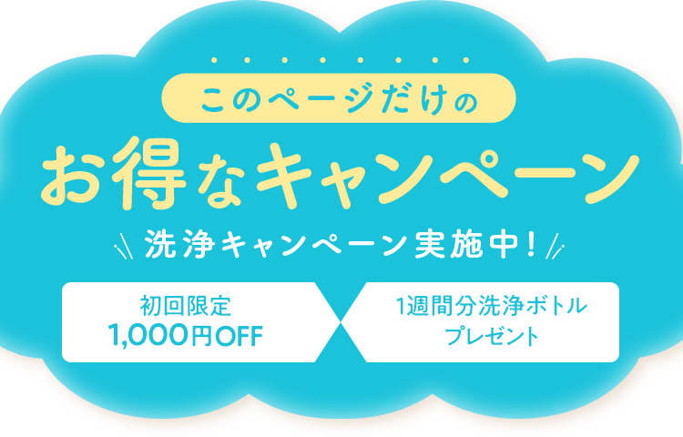 このページだけのお得なキャンペーン洗浄キャンペーン実施中!
                                                                              初回限定1,000円OFF
                                                                              1週間分洗浄ボトルプレゼント