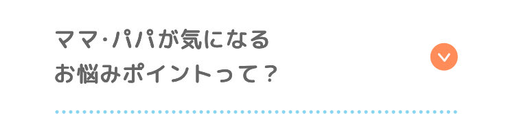 ママ・パパが気になるお悩みポイントって？