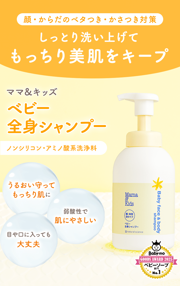 顔・からだのベタつき・かさつき対策
                                                しっとり洗い上げてもっちり美肌をキープ
                                                ママ＆キッズ
                                                ベビー全身シャンプー
                                                ノンシリコン・アミノ酸系洗浄料
                                                うるおい守ってもっちり肌に
                                                弱酸性で肌にやさしい
                                                目や口に入っても大丈夫