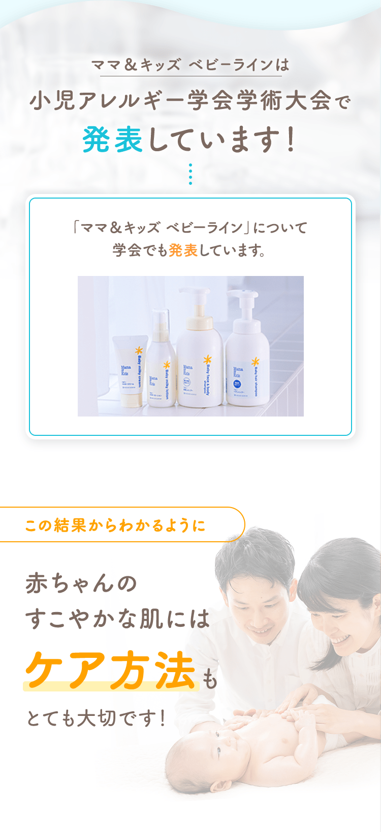 ママ＆キッズ ベビーラインは小児アレルギー学会学術大会で発表しています！
                                                「ママ＆キッズ ベビーライン」について学会でも発表しています。
                                                この結果からわかるように赤ちゃんのすこやかな肌にはケア方法もとても大切です！