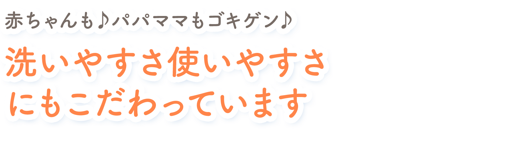 赤ちゃんも♪パパママもゴキゲン♪ 洗いやすさ使いやすさにもこだわっています