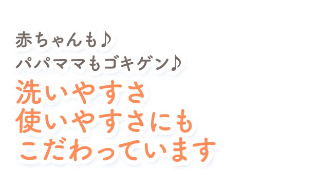 赤ちゃんも♪パパママもゴキゲン♪ 洗いやすさ使いやすさにもこだわっています