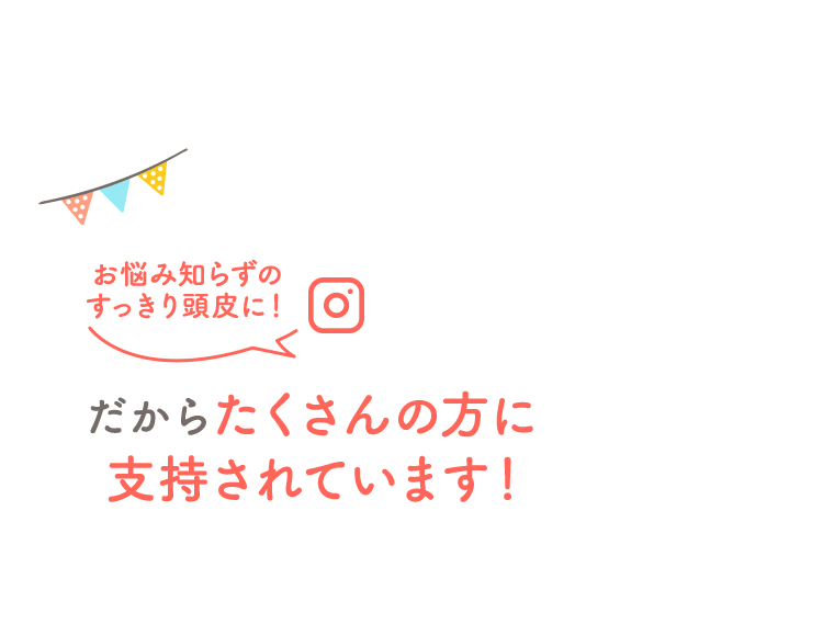 お悩み知らずのすっきり頭皮に！ だからたくさんの方に支持されています！