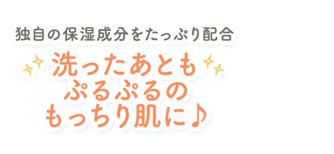 独自の保湿成分をたっぷり配合 洗ったあともぷるぷるのもっちり肌に♪