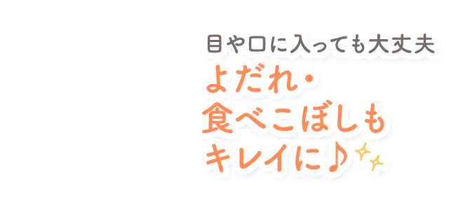 目や口に入っても大丈夫 よだれ・食べこぼしもキレイに♪