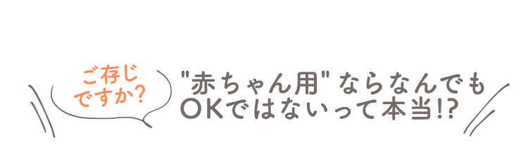 ご存じですか？＂赤ちゃん用＂ならなんでもOKではないって本当!?
