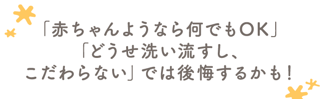 「赤ちゃんようなら何でもOK」「どうせ洗い流すし、こだわらない」では後悔するかも！