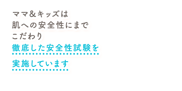 ママ＆キッズは肌への安全性にまでこだわり徹底した安全性試験を実施しています
