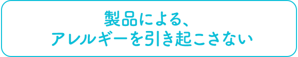 製品による、アレルギーを引き起こさない
