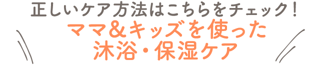 正しいケア方法はこちらをチェック！ママ＆キッズを使った沐浴・保湿ケア